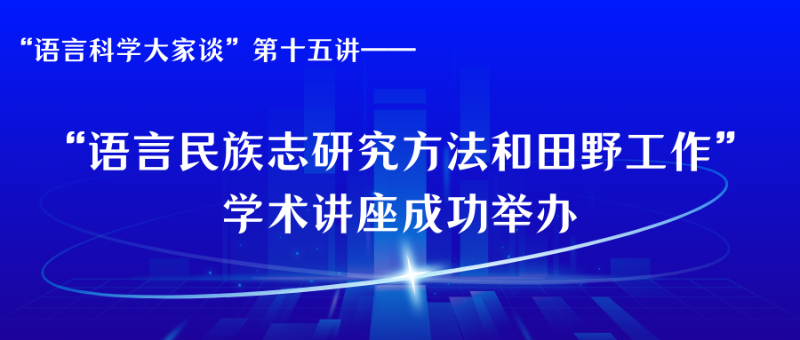 “语言科学大家谈”第十五讲——“语言民族志研究方法和田野工作”学术讲座成功举办